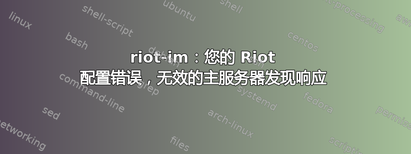 riot-im：您的 Riot 配置错误，无效的主服务器发现响应