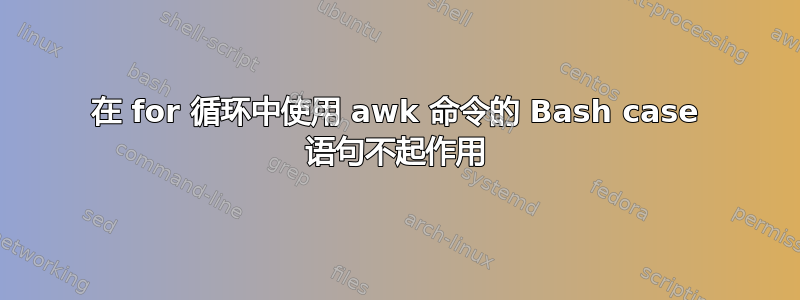 在 for 循环中使用 awk 命令的 Bash case 语句不起作用