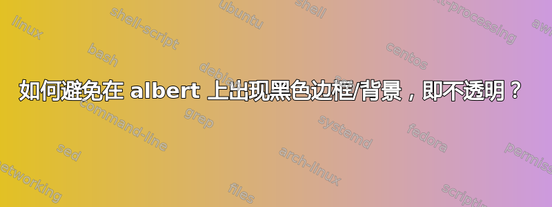 如何避免在 albert 上出现黑色边框/背景，即不透明？