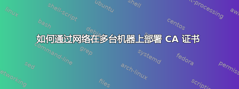 如何通过网络在多台机器上部署 CA 证书