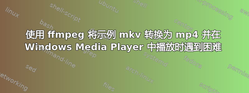 使用 ffmpeg 将示例 mkv 转换为 mp4 并在 Windows Media Player 中播放时遇到困难