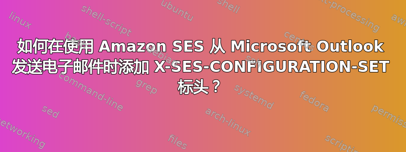 如何在使用 Amazon SES 从 Microsoft Outlook 发送电子邮件时添加 X-SES-CONFIGURATION-SET 标头？