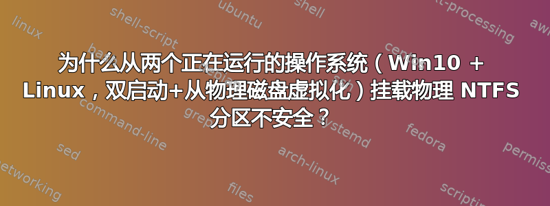 为什么从两个正在运行的操作系统（Win10 + Linux，双启动+从物理磁盘虚拟化）挂载物理 NTFS 分区不安全？