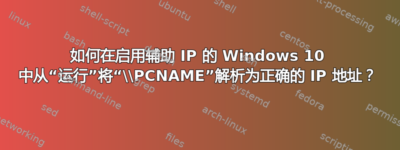 如何在启用辅助 IP 的 Windows 10 中从“运行”将“\\PCNAME”解析为正确的 IP 地址？