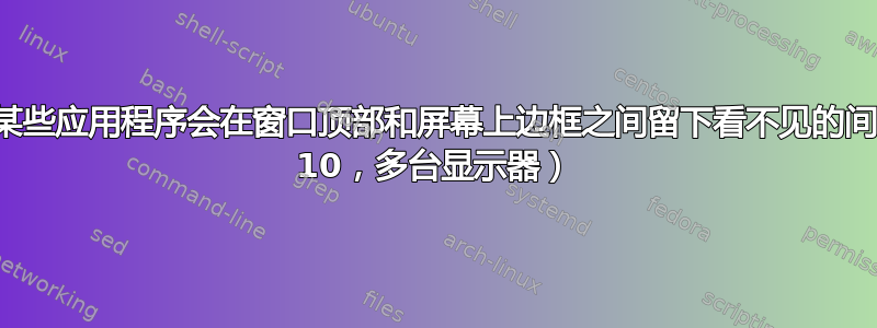 全屏模式下某些应用程序会在窗口顶部和屏幕上边框之间留下看不见的间隙。（win 10，多台显示器）