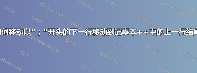 如何移动以“；”开头的下一行移动到记事本++中的上一行结尾