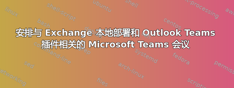 安排与 Exchange 本地部署和 Outlook Teams 插件相关的 Microsoft Teams 会议