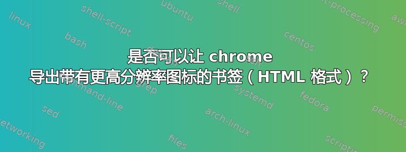 是否可以让 chrome 导出带有更高分辨率图标的书签（HTML 格式）？