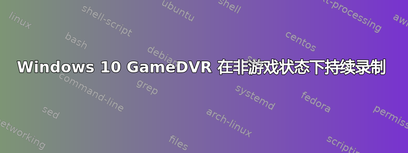 Windows 10 GameDVR 在非游戏状态下持续录制