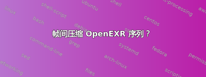 帧间压缩 OpenEXR 序列？