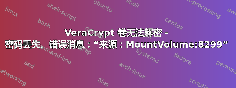 VeraCrypt 卷无法解密 - 密码丢失。错误消息：“来源：MountVolume:8299”