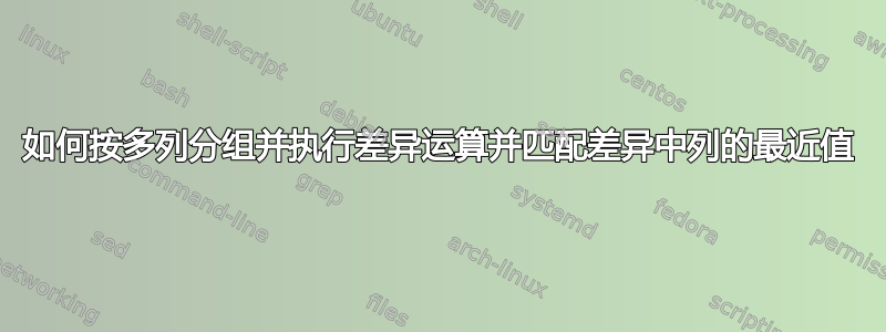 如何按多列分组并执行差异运算并匹配差异中列的最近值