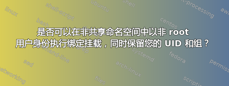 是否可以在非共享命名空间中以非 root 用户身份执行绑定挂载，同时保留您的 UID 和组？