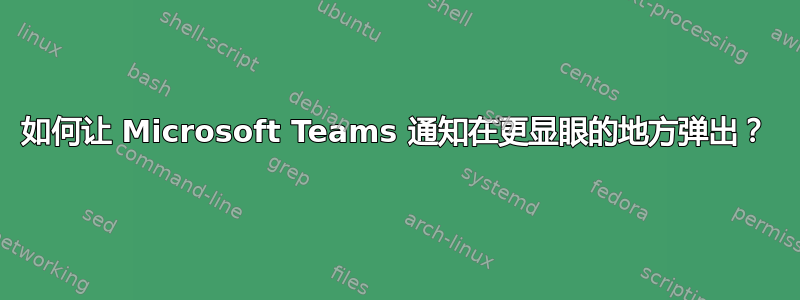 如何让 Microsoft Teams 通知在更显眼的地方弹出？