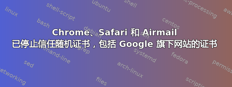 Chrome、Safari 和 Airmail 已停止信任随机证书，包括 Google 旗下网站的证书