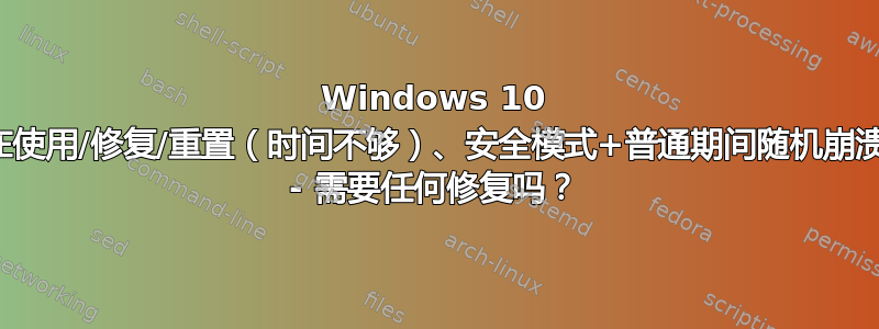 Windows 10 在使用/修复/重置（时间不够）、安全模式+普通期间随机崩溃 - 需要任何修复吗？