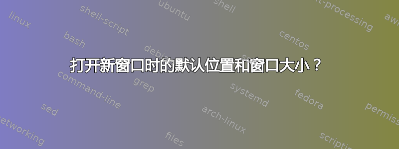 打开新窗口时的默认位置和窗口大小？