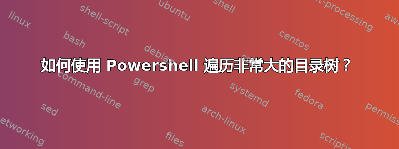 如何使用 Powershell 遍历非常大的目录树？