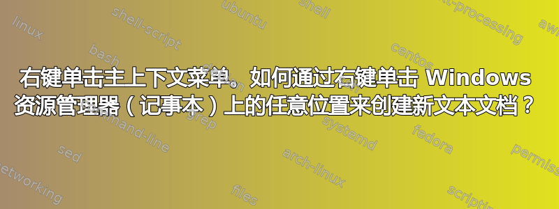 右键单击主上下文菜单。如何通过右键单击 Windows 资源管理器（记事本）上的任意位置来创建新文本文档？