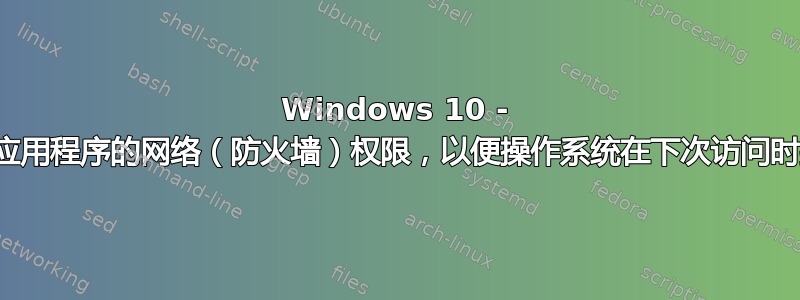 Windows 10 - 如何重置应用程序的网络（防火墙）权限，以便操作系统在下次访问时提示您？