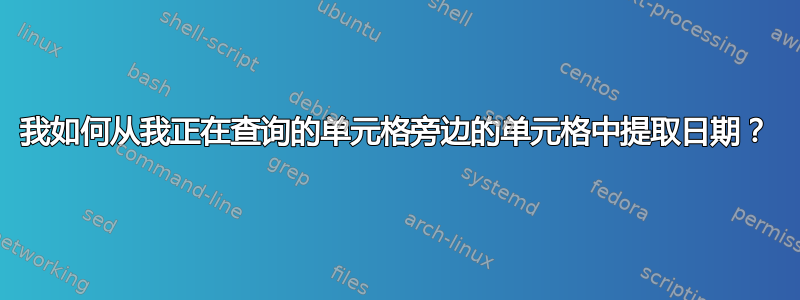 我如何从我正在查询的单元格旁边的单元格中提取日期？