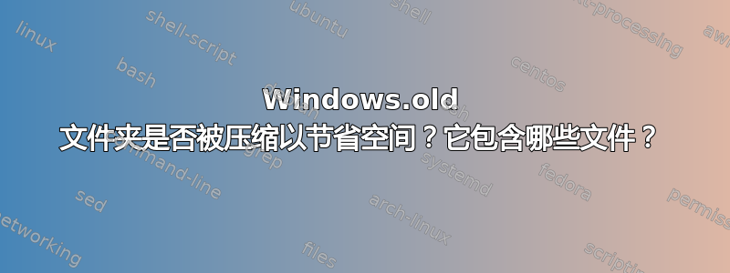 Windows.old 文件夹是否被压缩以节省空间？它包含哪些文件？