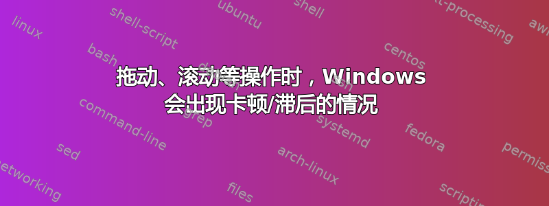 拖动、滚动等操作时，Windows 会出现卡顿/滞后的情况