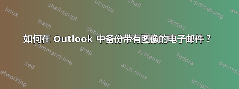 如何在 Outlook 中备份带有图像的电子邮件？