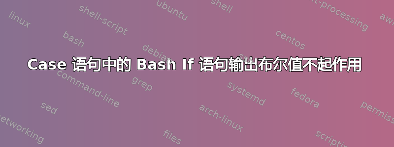 Case 语句中的 Bash If 语句输出布尔值不起作用