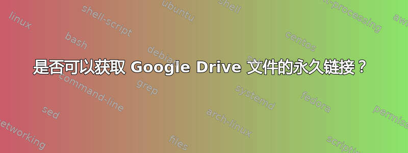 是否可以获取 Google Drive 文件的永久链接？