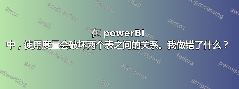 在 powerBI 中，使用度量会破坏两个表之间的关系。我做错了什么？