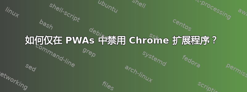 如何仅在 PWAs 中禁用 Chrome 扩展程序？