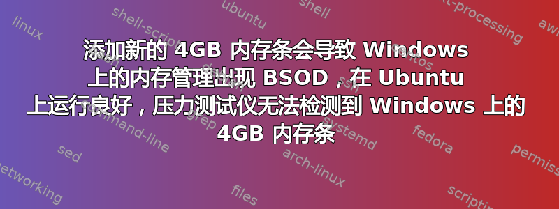 添加新的 4GB 内存条会导致 Windows 上的内存管理出现 BSOD，在 Ubuntu 上运行良好，压力测试仪无法检测到 Windows 上的 4GB 内存条