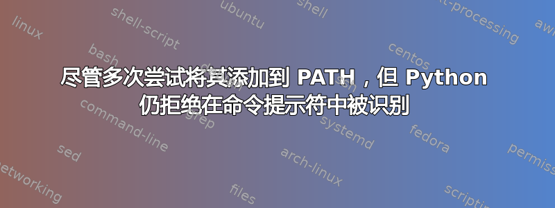 尽管多次尝试将其添加到 PATH，但 Python 仍拒绝在命令提示符中被识别