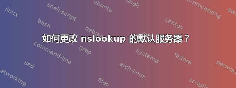 如何更改 nslookup 的默认服务器？