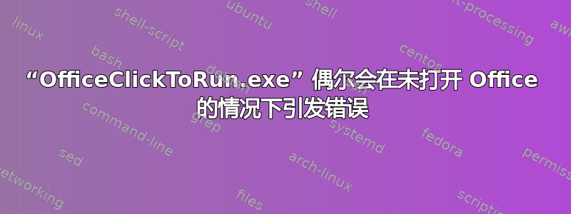 “OfficeClickToRun.exe” 偶尔会在未打开 Office 的情况下引发错误