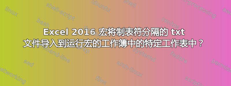 Excel 2016 宏将制表符分隔的 txt 文件导入到运行宏的工作簿中的特定工作表中？