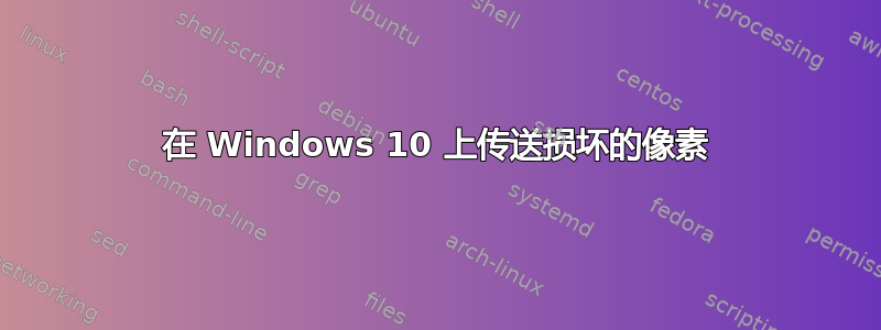 在 Windows 10 上传送损坏的像素