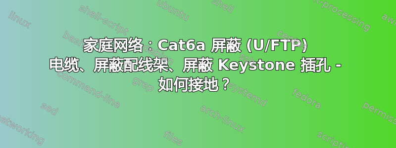 家庭网络：Cat6a 屏蔽 (U/FTP) 电缆、屏蔽配线架、屏蔽 Keystone 插孔 - 如何接地？