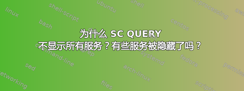 为什么 SC QUERY 不显示所有服务？有些服务被隐藏了吗？