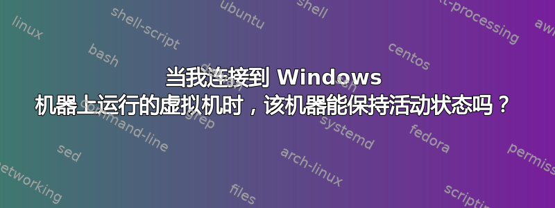 当我连接到 Windows 机器上运行的虚拟机时，该机器能保持活动状态吗？