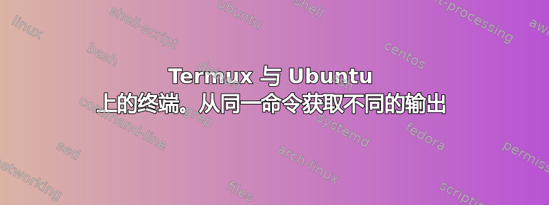 Termux 与 Ubuntu 上的终端。从同一命令获取不同的输出