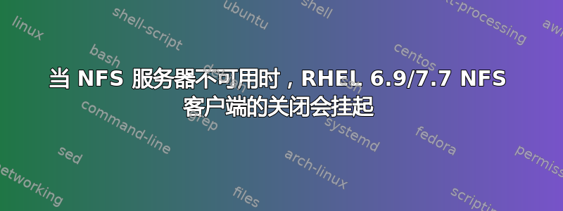 当 NFS 服务器不可用时，RHEL 6.9/7.7 NFS 客户端的关闭会挂起