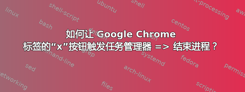 如何让 Google Chrome 标签的“x”按钮触发任务管理器 => 结束进程？