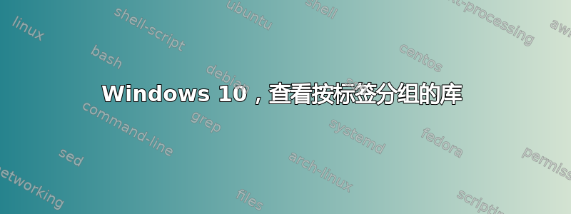 Windows 10，查看按标签分组的库