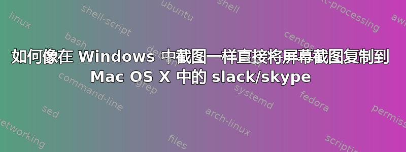 如何像在 Windows 中截图一样直接将屏幕截图复制到 Mac OS X 中的 slack/skype