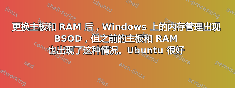 更换主板和 RAM 后，Windows 上的内存管理出现 BSOD，但之前的主板和 RAM 也出现了这种情况。Ubuntu 很好