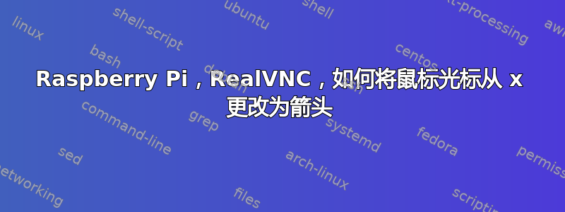 Raspberry Pi，RealVNC，如何将鼠标光标从 x 更改为箭头