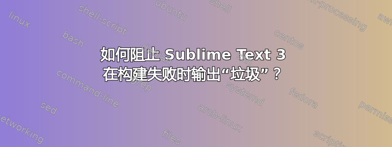 如何阻止 Sublime Text 3 在构建失败时输出“垃圾”？