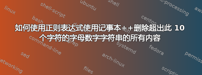 如何使用正则表达式使用记事本++删除超出此 10 个字符的字母数字字符串的所有内容